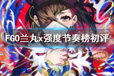 《FGO》蘭丸x強(qiáng)度怎么樣 嘮嘮叨叨活動從者蘭丸節(jié)奏榜評級