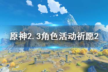 《原神》2.3角色活動祈愿2介紹 2.3角色活動祈愿2機制是什么